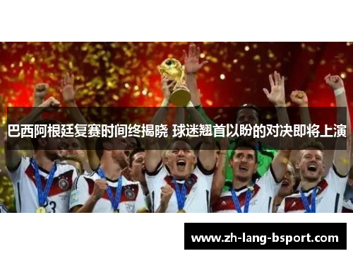 巴西阿根廷复赛时间终揭晓 球迷翘首以盼的对决即将上演