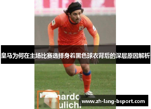 皇马为何在主场比赛选择身着黑色球衣背后的深层原因解析