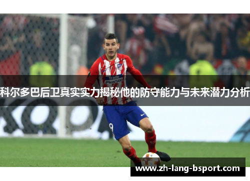 科尔多巴后卫真实实力揭秘他的防守能力与未来潜力分析