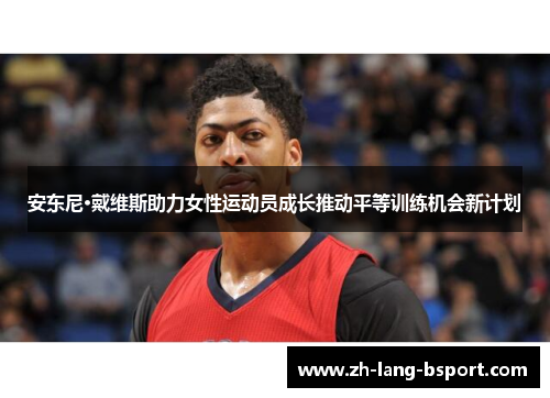 安东尼·戴维斯助力女性运动员成长推动平等训练机会新计划