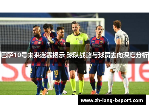 巴萨10号未来迷雾揭示 球队战略与球员去向深度分析