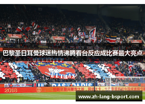 巴黎圣日耳曼球迷热情沸腾看台反应成比赛最大亮点 巴黎圣日耳曼球迷热情沸腾看台反应成比赛最大亮点