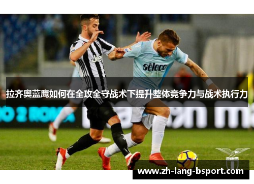 拉齐奥蓝鹰如何在全攻全守战术下提升整体竞争力与战术执行力 拉齐奥蓝鹰如何在全攻全守战术下提升整体竞争力与战术执行力