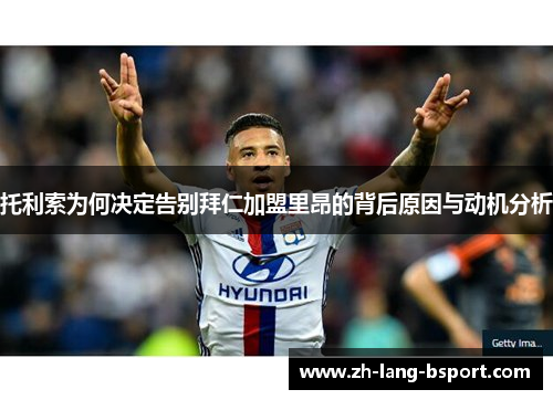 托利索为何决定告别拜仁加盟里昂的背后原因与动机分析