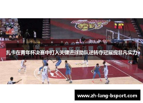 扎卡在青年杯决赛中打入关键进球助队逆转夺冠展现非凡实力