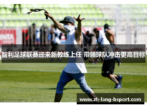 智利足球联赛迎来新教练上任 带领球队冲击更高目标