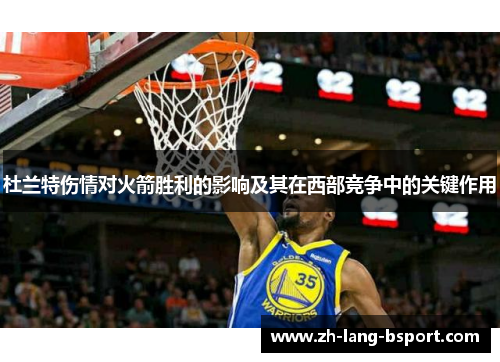 杜兰特伤情对火箭胜利的影响及其在西部竞争中的关键作用