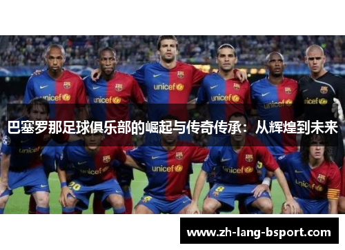 巴塞罗那足球俱乐部的崛起与传奇传承：从辉煌到未来