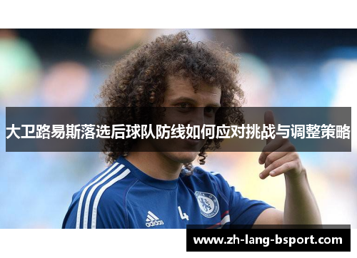 大卫路易斯落选后球队防线如何应对挑战与调整策略