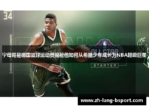 字母哥是哪国篮球运动员揭秘他如何从希腊少年成长为NBA超级巨星