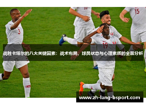 战胜卡塔尔的八大关键因素：战术布局、球员状态与心理素质的全面分析