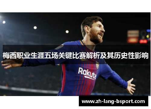 梅西职业生涯五场关键比赛解析及其历史性影响 梅西职业生涯五场关键比赛解析及其历史性影响