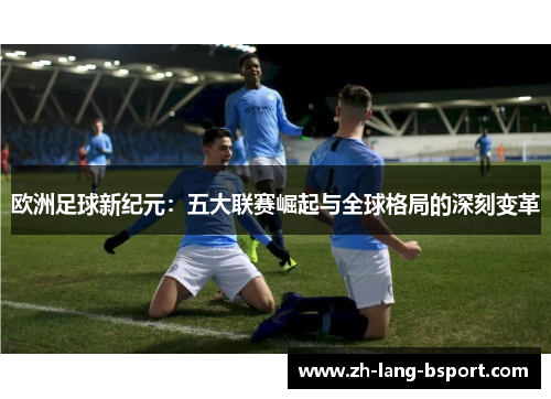 欧洲足球新纪元：五大联赛崛起与全球格局的深刻变革