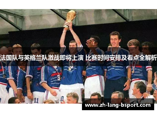 法国队与英格兰队激战即将上演 比赛时间安排及看点全解析