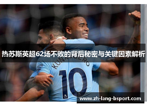 热苏斯英超62场不败的背后秘密与关键因素解析 热苏斯英超62场不败的背后秘密与关键因素解析