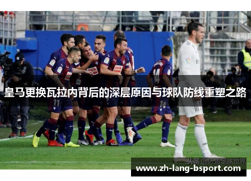 皇马更换瓦拉内背后的深层原因与球队防线重塑之路