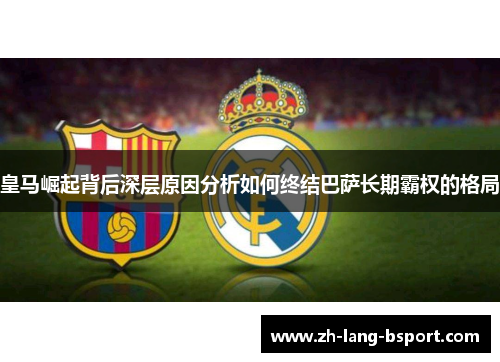 皇马崛起背后深层原因分析如何终结巴萨长期霸权的格局