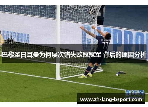巴黎圣日耳曼为何屡次错失欧冠冠军 背后的原因分析 巴黎圣日耳曼为何屡次错失欧冠冠军 背后的原因分析