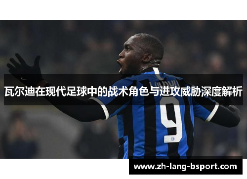 瓦尔迪在现代足球中的战术角色与进攻威胁深度解析 瓦尔迪在现代足球中的战术角色与进攻威胁深度解析