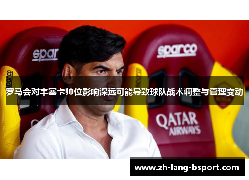 罗马会对丰塞卡帅位影响深远可能导致球队战术调整与管理变动 罗马会对丰塞卡帅位影响深远可能导致球队战术调整与管理变动
