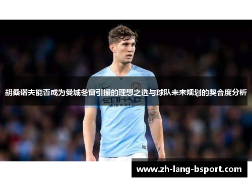 胡桑诺夫能否成为曼城冬窗引援的理想之选与球队未来规划的契合度分析 胡桑诺夫能否成为曼城冬窗引援的理想之选与球队未来规划的契合度分析