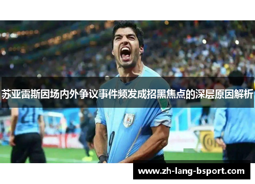 苏亚雷斯因场内外争议事件频发成招黑焦点的深层原因解析 苏亚雷斯因场内外争议事件频发成招黑焦点的深层原因解析