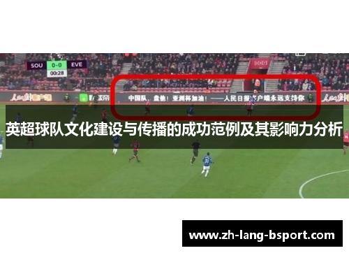英超球队文化建设与传播的成功范例及其影响力分析 英超球队文化建设与传播的成功范例及其影响力分析