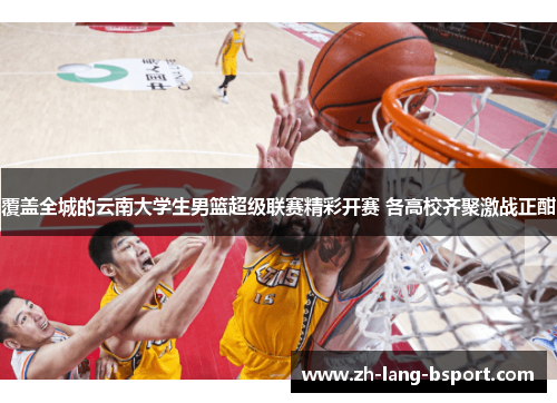 覆盖全城的云南大学生男篮超级联赛精彩开赛 各高校齐聚激战正酣