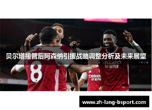 贝尔塔接管后阿森纳引援战略调整分析及未来展望