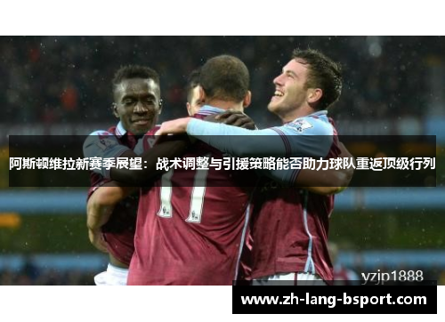 阿斯顿维拉新赛季展望：战术调整与引援策略能否助力球队重返顶级行列