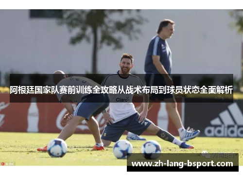 阿根廷国家队赛前训练全攻略从战术布局到球员状态全面解析