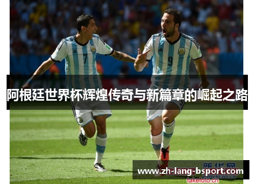 阿根廷世界杯辉煌传奇与新篇章的崛起之路