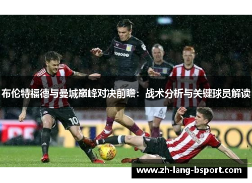 布伦特福德与曼城巅峰对决前瞻:战术分析与关键球员解读 布伦特福德与曼城巅峰对决前瞻:战术分析与关键球员解读