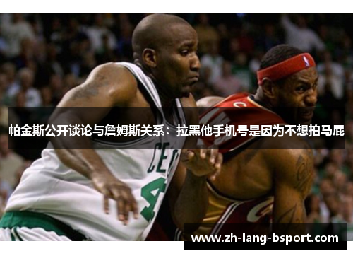 帕金斯公开谈论与詹姆斯关系:拉黑他手机号是因为不想拍马屁 帕金斯公开谈论与詹姆斯关系:拉黑他手机号是因为不想拍马屁