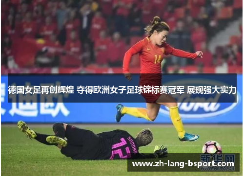 德国女足再创辉煌 夺得欧洲女子足球锦标赛冠军 展现强大实力