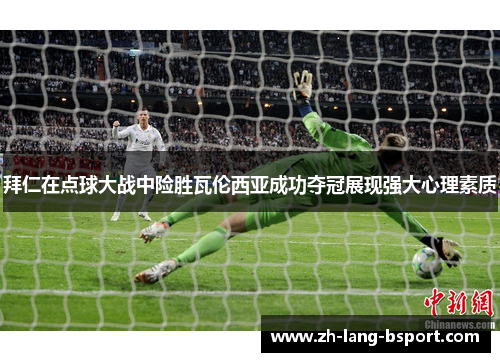 拜仁在点球大战中险胜瓦伦西亚成功夺冠展现强大心理素质