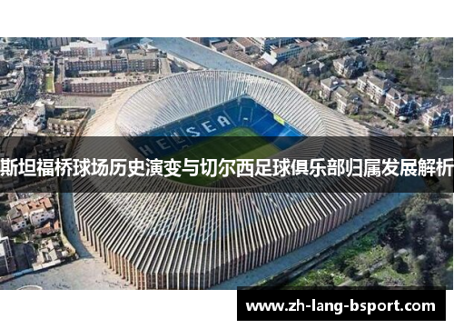 斯坦福桥球场历史演变与切尔西足球俱乐部归属发展解析