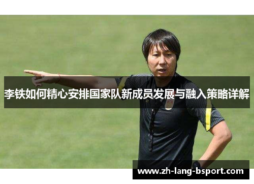 李铁如何精心安排国家队新成员发展与融入策略详解