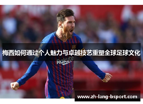 梅西如何通过个人魅力与卓越技艺重塑全球足球文化
