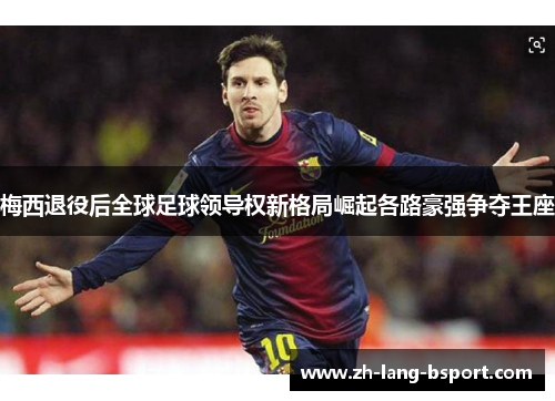 梅西退役后全球足球领导权新格局崛起各路豪强争夺王座