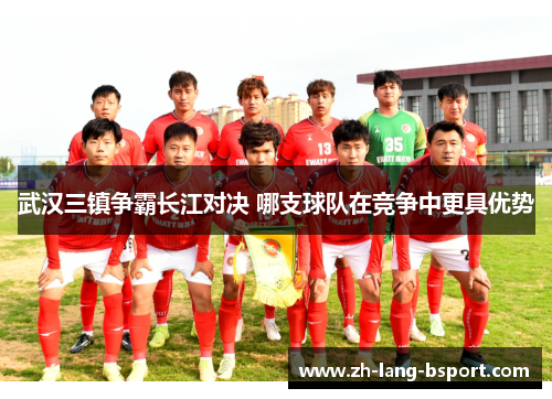 武汉三镇争霸长江对决 哪支球队在竞争中更具优势