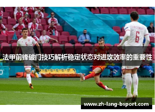 法甲前锋破门技巧解析稳定状态对进攻效率的重要性