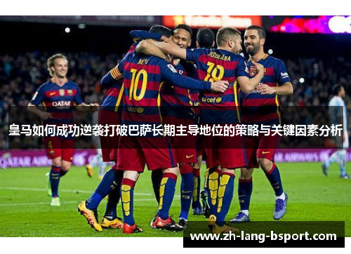 皇马如何成功逆袭打破巴萨长期主导地位的策略与关键因素分析