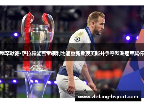 穆罕默德·萨拉赫能否带领利物浦重新登顶英超并争夺欧洲冠军奖杯