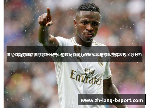 维尼修斯对阵法国欧联杯比赛中的攻防影响力深度解读与球队整体表现关联分析