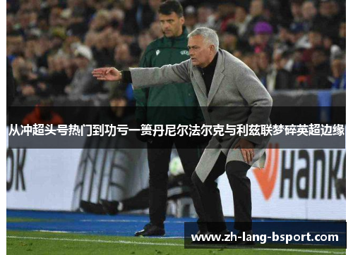 从冲超头号热门到功亏一篑丹尼尔法尔克与利兹联梦碎英超边缘 从冲超头号热门到功亏一篑丹尼尔法尔克与利兹联梦碎英超边缘