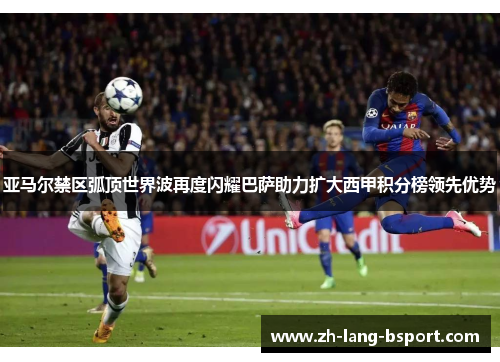 亚马尔禁区弧顶世界波再度闪耀巴萨助力扩大西甲积分榜领先优势 亚马尔禁区弧顶世界波再度闪耀巴萨助力扩大西甲积分榜领先优势