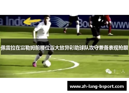 佩雷拉在富勒姆前腰位置大放异彩助球队攻守兼备表现抢眼