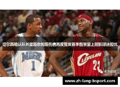 切尔西确认队长里斯詹姆斯伤病再度复发赛季前景蒙上阴影球迷担忧