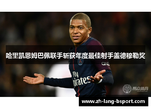 哈里凯恩姆巴佩联手斩获年度最佳射手盖德穆勒奖 哈里凯恩姆巴佩联手斩获年度最佳射手盖德穆勒奖